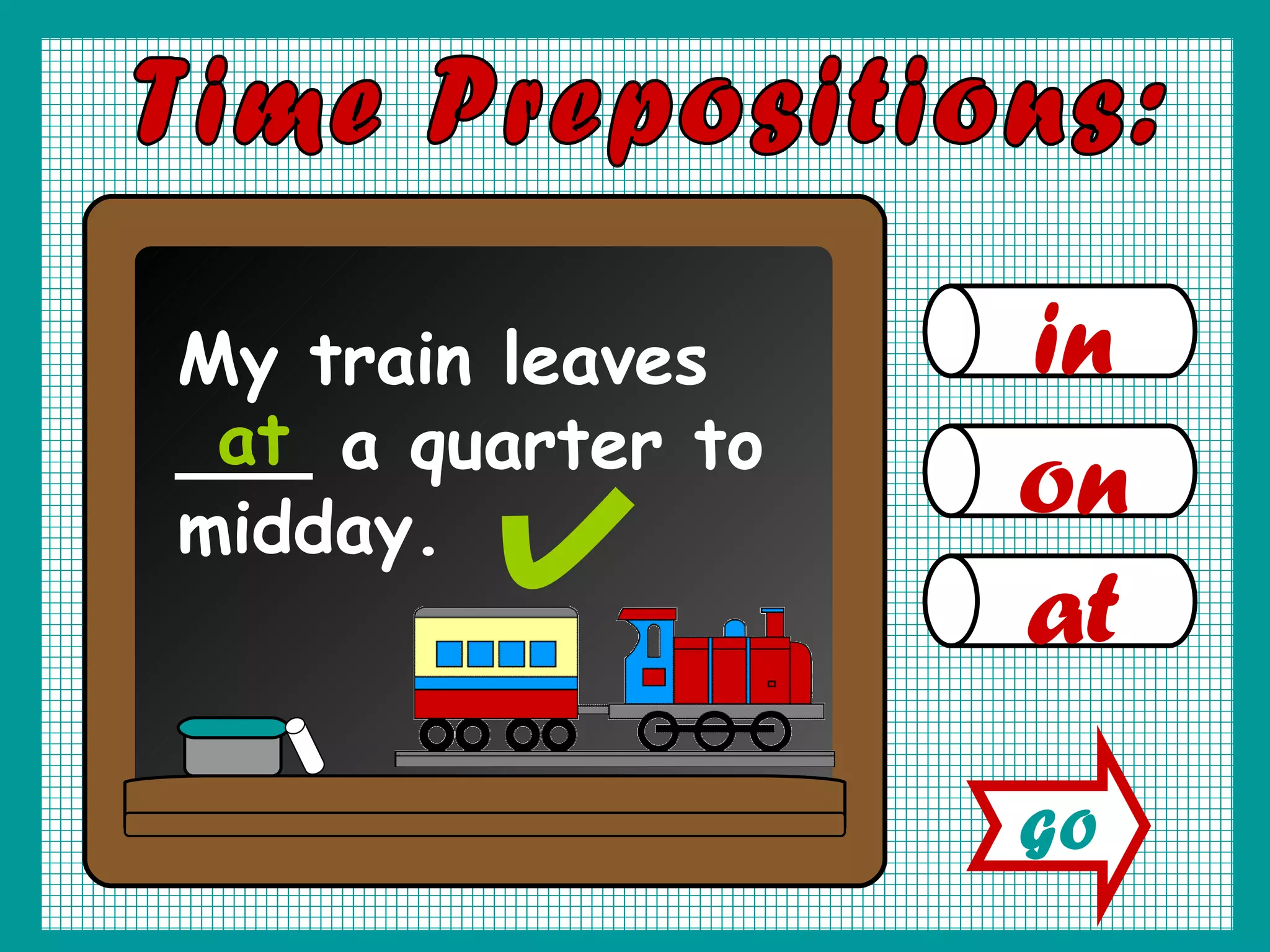 in on at Time Prepositions: My train leaves ___ a quarter to midday. at GO