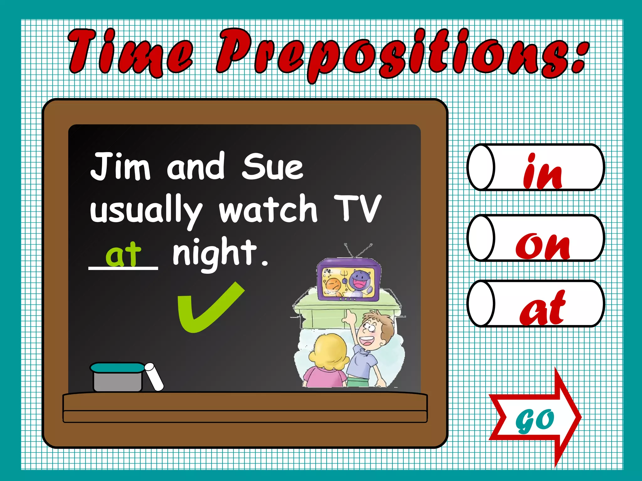 in on at Time Prepositions: Jim and Sue usually watch TV ___ night. at GO