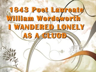 1843 Poet Laureate1843 Poet Laureate
William WordsworthWilliam Wordsworth
I WANDERED LONELYI WANDERED LONELY
AS A CLUODAS A CLUOD
 