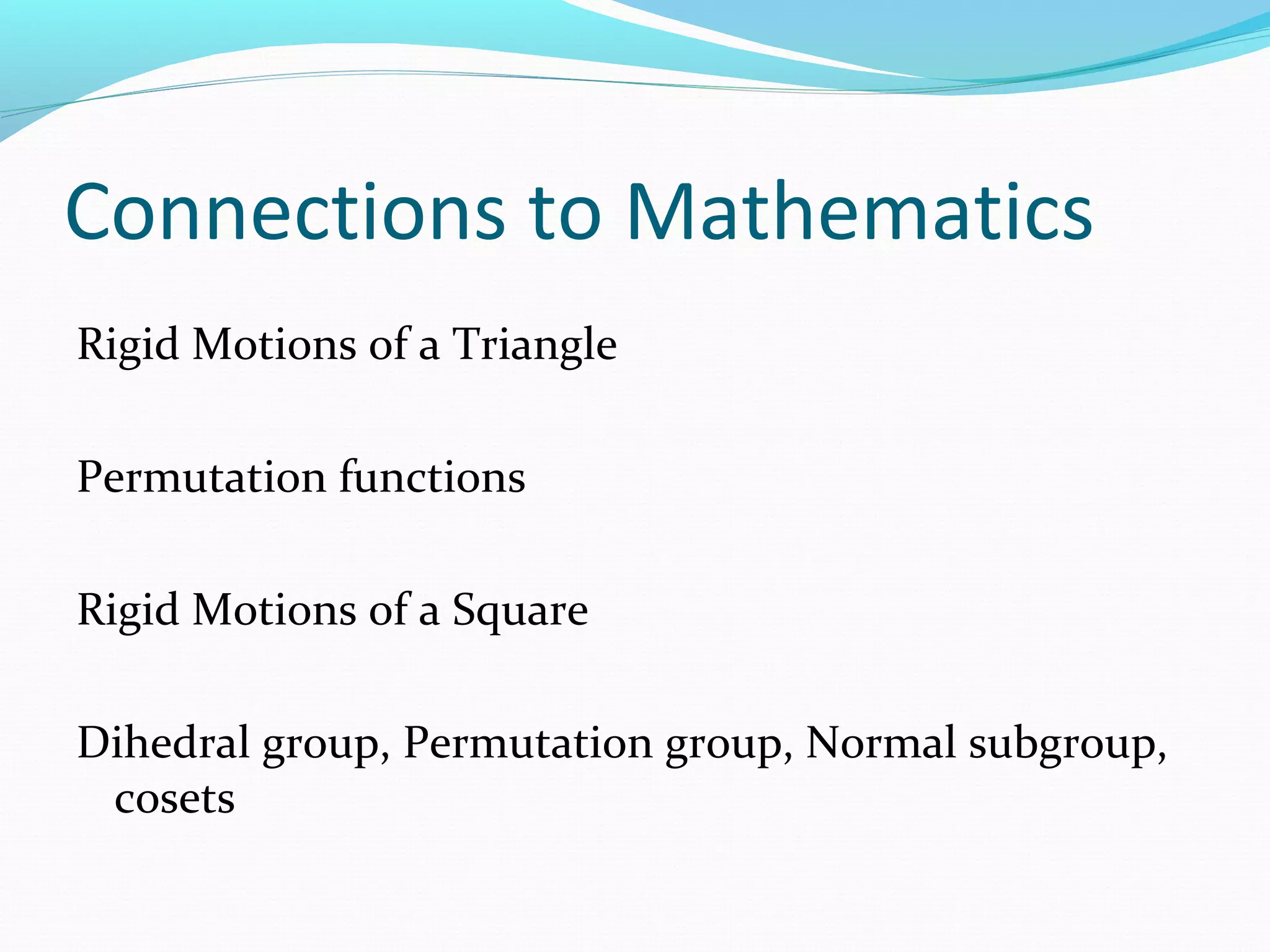 Connections to Mathematics
Rigid Motions of a Triangle
Permutation functions
Rigid Motions of a Square
Dihedral group, Permutation group, Normal subgroup,
cosets
