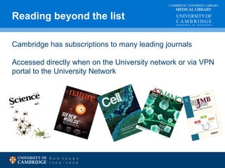 Reading beyond the list MEDICAL LIBRARY 
CAMBRIDGE UNIVERSITY LIBRARY 
Cambridge has subscriptions to many leading journals 
Accessed directly when on the University network or via VPN 
portal to the University Network 
 