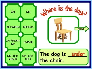 BETWEEN BEHIND IN ON IN FRONT OF UNDER Where is the dog? ON THE RIGHT ON THE LEFT The dog is ______ the chair. under NEXT