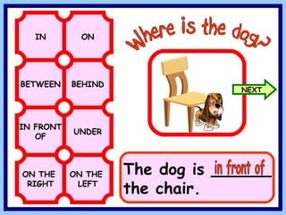 BETWEEN BEHIND IN ON IN FRONT OF UNDER Where is the dog? ON THE RIGHT ON THE LEFT The dog is ______ the chair. in front of NEXT