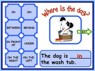 BETWEEN BEHIND IN ON IN FRONT OF UNDER Where is the dog? ON THE RIGHT ON THE LEFT The dog is ______ the wash tub. in NEXT