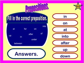 Answers . in on at into after up down Fill in the correct preposition. GO Prepositions. at in on under for between of after up into 