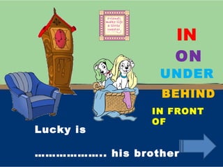 IN ON UNDER BEHIND IN FRONT OF Lucky is ……………… .. his brother 
