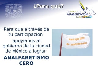 ¿Para qué?



Para que a través de
  tu participación
    apoyemos al
gobierno de la ciudad
 de México a lograr
ANALFABETISMO
    CERO
 