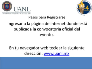 Pasos para Registrarse
Ingresar a la página de internet donde está
publicada la convocatoria oficial del
evento.
En tu navegador web teclear la siguiente
dirección: www.uanl.mx
 
