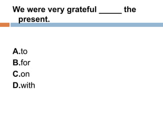 We were very grateful _____ the
present.
A.to
B.for
C.on
D.with
 