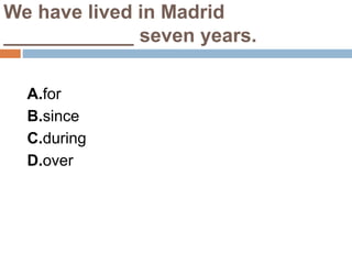 We have lived in Madrid
____________ seven years.
A.for
B.since
C.during
D.over
 