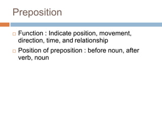 Preposition
 Function : Indicate position, movement,
direction, time, and relationship
 Position of preposition : before noun, after
verb, noun
 