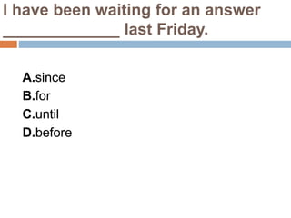I have been waiting for an answer
_____________ last Friday.
A.since
B.for
C.until
D.before
 
