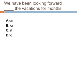 We have been looking forward
____ the vacations for months.
A.on
B.for
C.at
D.to
 
