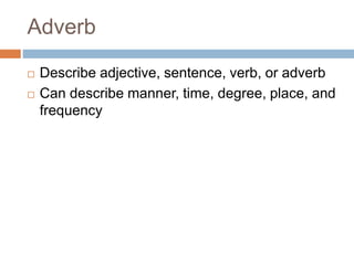 Adverb
 Describe adjective, sentence, verb, or adverb
 Can describe manner, time, degree, place, and
frequency
 