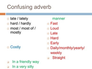 Confusing adverb
 late / lately
 hard / hardly
 most / most of /
mostly
 Costly
 In a friendly way
 In a very silly
manner
 Fast
 Loud
 Late
 Hard
 Early
 Daily/monthly/yearly/
weekly
 Straight
 