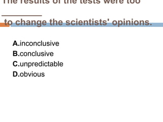 The results of the tests were too
________
to change the scientists' opinions.
A.inconclusive
B.conclusive
C.unpredictable
D.obvious
 