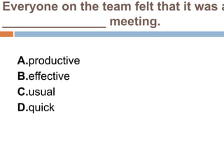 Everyone on the team felt that it was a
_______________ meeting.
A.productive
B.effective
C.usual
D.quick
 