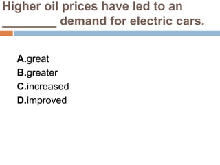 Higher oil prices have led to an
________ demand for electric cars.
A.great
B.greater
C.increased
D.improved
 