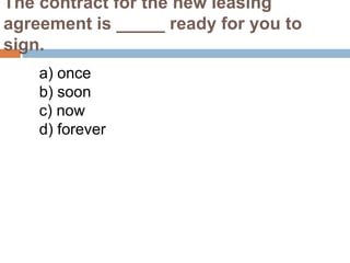 The contract for the new leasing
agreement is _____ ready for you to
sign.
a) once
b) soon
c) now
d) forever
 