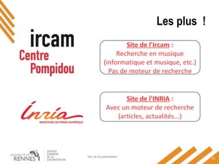Les plus !
titre de la présentation
15
Site de l'Ircam :
Recherche en musique
(informatique et musique, etc.)
Pas de moteur de recherche
Site de l'INRIA :
Avec un moteur de recherche
(articles, actualités...)
 