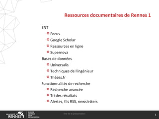 Ressources documentaires de Rennes 1
ENT
 Focus
 Google Scholar
 Ressources en ligne
 Supernova
Bases de données
 Universalis
 Techniques de l'ingénieur
 Thèses.fr
Fonctionnalités de recherche
 Recherche avancée
 Tri des résultats
 Alertes, fils RSS, newsletters
titre de la présentation
3
 