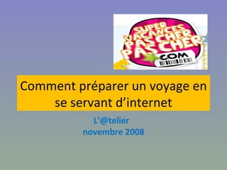 Comment préparer un voyage en se servant d’internet L’@telier  novembre 2008 