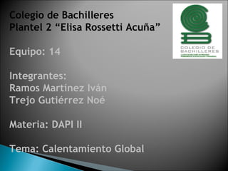 Colegio de Bachilleres  Plantel 2 “Elisa Rossetti Acuña”  Equipo: 14 Integrantes:  Ramos Martínez Iván Trejo Gutiérrez Noé Materia: DAPI II Tema: Calentamiento Global 