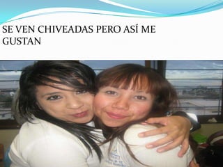 SE VEN CHIVEADAS PERO ASÍ ME
GUSTAN
 