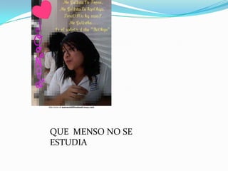 QUE MENSO NO SE
ESTUDIA
 
