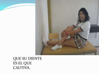 QUE SU DIENTE
ES EL QUE
CAUTIVA.
 