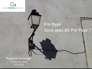 Pré Payé
                      Vous avez dit Pré Payé ?



Prepaid Exchange
   © Henri Kaufman
  Prepaid Exchange
     12 04 2012
    © Henri Kaufman
      12 04 2012
 