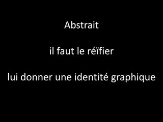 Abstrait

         il faut le réïfier

lui donner une identité graphique
 