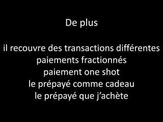 De plus

il recouvre des transactions différentes
          paiements fractionnés
            paiement one shot
       le prépayé comme cadeau
         le prépayé que j’achète
 