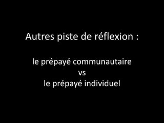 Autres piste de réflexion :

 le prépayé communautaire
              vs
     le prépayé individuel
 
