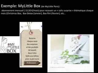 Exemple: MyLittle Box (de MyLittle Paris):
abonnement mensuel ( 15,50 €/mois) pour recevoir un « colis surprise » thématique chaque
mois (Christmas Box, Box Detox (Janvier), Box flirt (Février), etc…
 