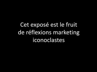 Cet exposé est le fruit
de réflexions marketing
      iconoclastes
 