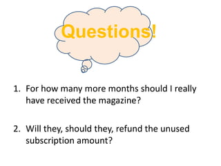For how many more months should I really have received the magazine?Will they, should they, refund the unused subscription amount?Questions!