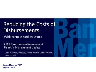 Reducing the Costs of
Disbursements
With prepaid card solutions
2015 Governmental Account and
Financial Management Update
Doris N. Dixon, Director, Senior Prepaid Card Specialist
June 5, 2015
 
