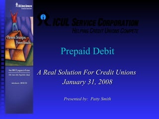 Prepaid Debit  A Real Solution For Credit Unions  January 31, 2008 Presented by:  Patty Smith 