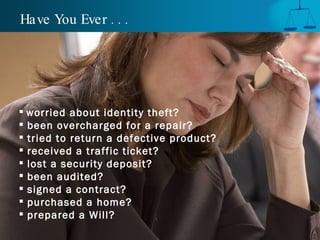 Have You Ever . . . worried about identity theft?   been overcharged for a repair? tried to return a defective product? received a traffic ticket? lost a security deposit? been audited? signed a contract?  purchased a home? prepared a Will? 