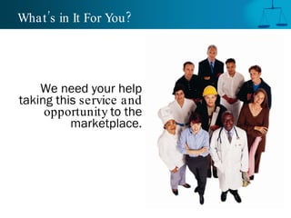 What’s in It For You? We need your help taking this  service and opportunity  to the marketplace. 