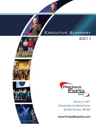 www.PrepaidExpoUsa.com




Executive Summary
Executive Summary
             2011
              2011




    Executive Summary 2011
                March 6-9, 2011,
   Orlando Marriott World Center
                     March 6-9, 2011
       By Marc Dresner, IIR USA
      Orlando Marriott World Center
           By Marc Dresner, IIR USA


      www.PrepaidExpoUsa.com
 