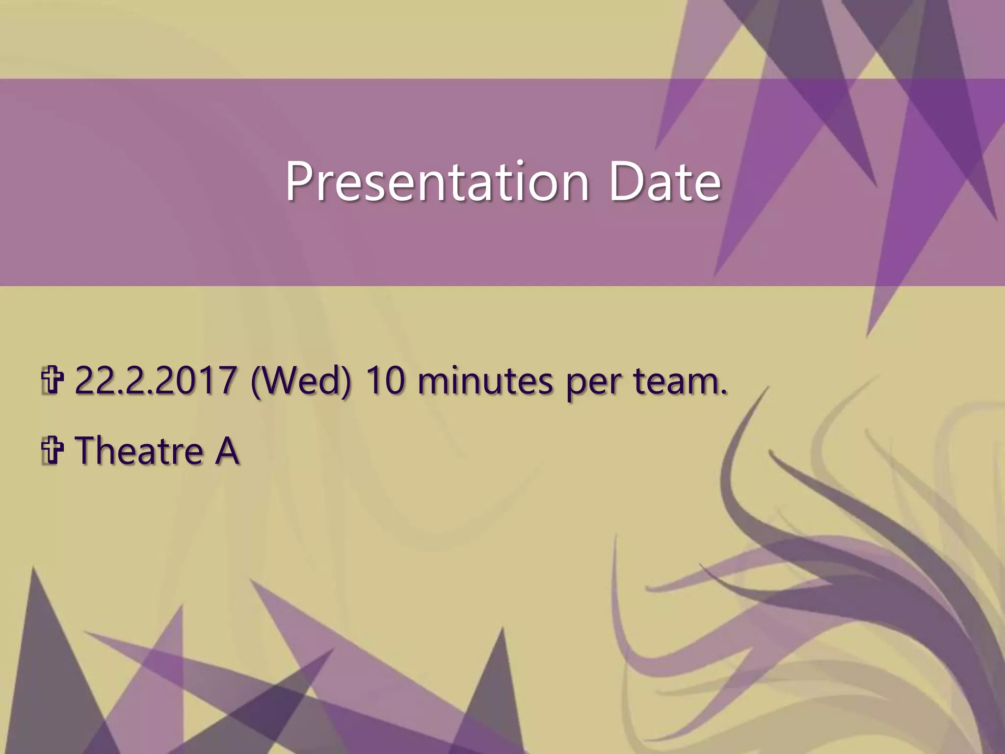 Presentation Date
 22.2.2017 (Wed) 10 minutes per team.
 Theatre A
 