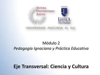Módulo 2
Pedagogía Ignaciana y Práctica Educativa



Eje Transversal: Ciencia y Cultura
 