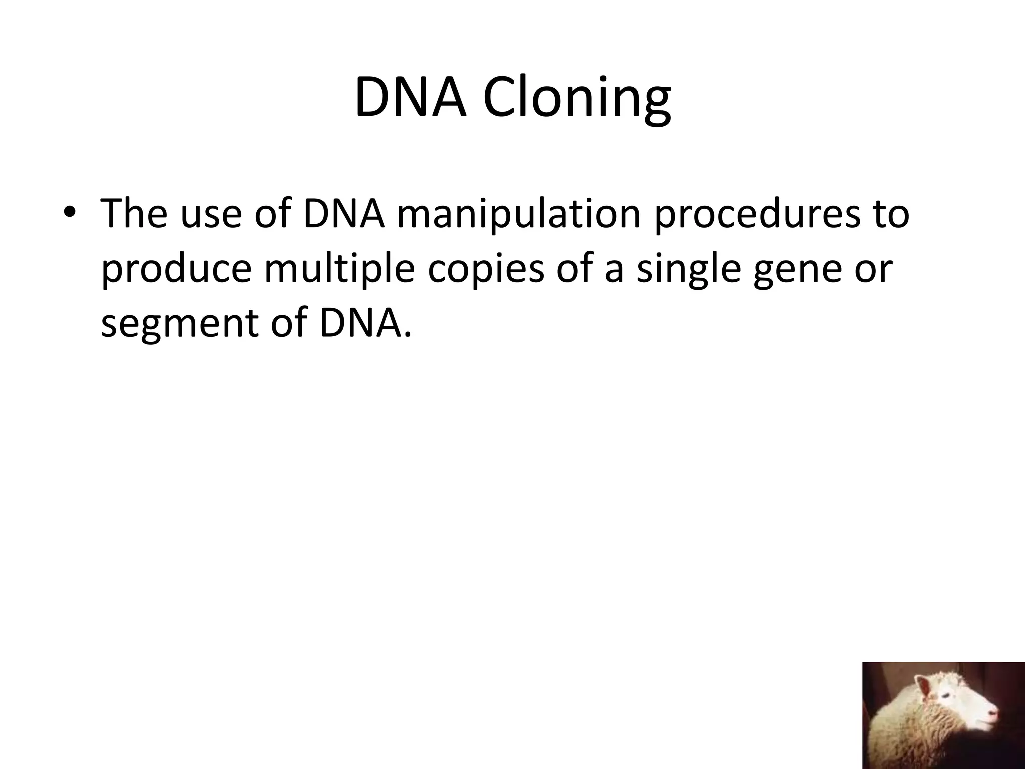 DNA Cloning
• The use of DNA manipulation procedures to
  produce multiple copies of a single gene or
  segment of DNA.
 