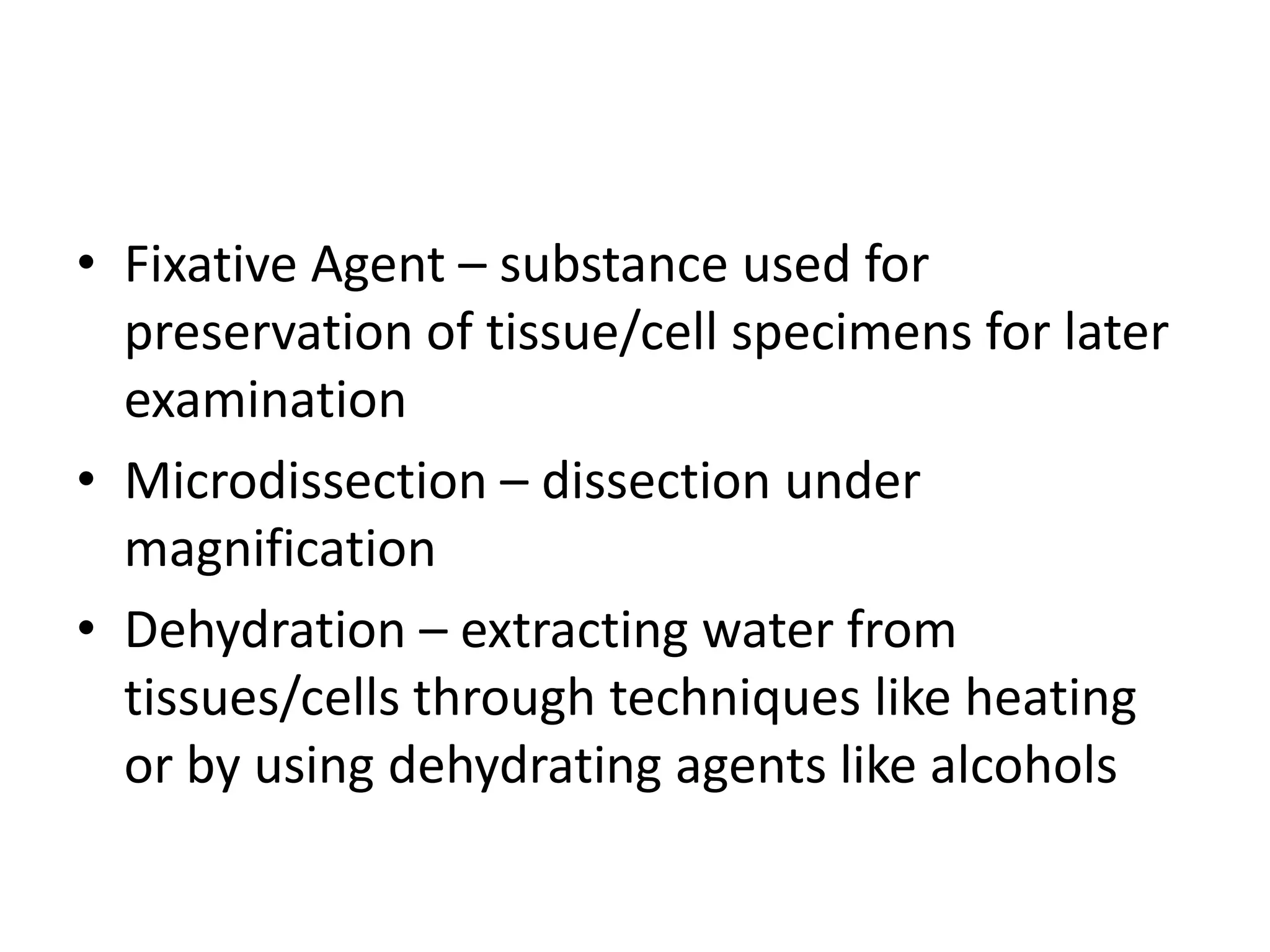 • Fixative Agent – substance used for
  preservation of tissue/cell specimens for later
  examination
• Microdissection – dissection under
  magnification
• Dehydration – extracting water from
  tissues/cells through techniques like heating
  or by using dehydrating agents like alcohols
 