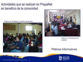 Actividades que se realizan en PrepaNet
en beneficio de la comunidad


  Plática en Ecatepec a padres de familia




                                                    Platica en Ocoyoacac al
                                                    Cabildo




                                            Pláticas Informativas
 