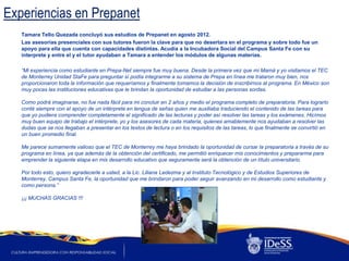 Experiencias en Prepanet
   Tamara Tello Quezada concluyó sus estudios de Prepanet en agosto 2012.
   Las asesorías presenciales con sus tutores fueron la clave para que no desertara en el programa y sobre todo fue un
   apoyo para ella que cuenta con capacidades distintas. Acudía a la Incubadora Social del Campus Santa Fe con su
   interprete y entre el y el tutor ayudaban a Tamara a entender los módulos de algunas materias.

   “Mi experiencia como estudiante en Prepa-Net siempre fue muy buena. Desde la primera vez que mi Mamá y yo visitamos el TEC
   de Monterrey Unidad StaFe para preguntar sí podía integrarme a su sistema de Prepa en línea me trataron muy bien, nos
   proporcionaron toda la información que requeríamos y finalmente tomamos la decisión de inscribirnos al programa. En México son
   muy pocas las instituciones educativas que le brindan la oportunidad de estudiar a las personas sordas.

   Como podrá imaginarse, no fue nada fácil para mi concluir en 2 años y medio el programa completo de preparatoria. Para lograrlo
   conté siempre con el apoyo de un intérprete en lengua de señas quien me auxiliaba traduciendo el contenido de las tareas para
   que yo pudiera comprender completamente el significado de las lecturas y poder así resolver las tareas y los exámenes. Hicímos
   muy buen equipo de trabajo el intérprete, yo y los asesores de cada materia, quienes amablemente nos ayudaban a resolver las
   dudas que se nos llegaban a presentar en los textos de lectura o en los requisitos de las tareas, lo que finalmente se convirtió en
   un buen promedio final.

   Me parece sumamente valioso que el TEC de Monterrey me haya brindado la oportunidad de cursar la preparatoria a través de su
   programa en línea, ya que además de la obtención del certificado, me permitió enriquecer mis conocimientos y prepararme para
   emprender la siguiente etapa en mis desarrollo educativo que seguramente será la obtención de un título universitario.

   Por todo esto, quiero agradecerle a usted, a la Lic. Liliana Ledezma y al Instituto Tecnológico y de Estudios Superiores de
   Monterrey, Campus Santa Fe, la oportunidad que me brindaron para poder seguir avanzando en mi desarrollo como estudiante y
   como persona.”

   ¡¡¡ MUCHAS GRACIAS !!!
 