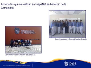 Actividades que se realizan en PrepaNet en beneficio de la
Comunidad




                                                Convivencia con Centro Escolar Acuatla.




   Convivencia con Ameyalli, Educar, A.C.
 