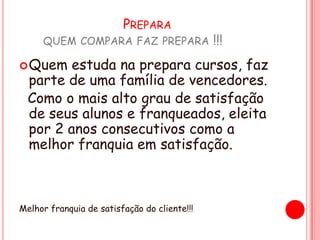                           Preparaquem compara faz prepara !!!Quem estuda na prepara cursos, faz parte de uma família de vencedores.   Como o mais alto grau de satisfação de seus alunos e franqueados, eleita por 2 anos consecutivos como a melhor franquia em satisfação. Melhor franquia de satisfação do cliente!!!   